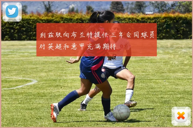 利兹联向布兰特提供三年合同球员对英超和意甲充满期待