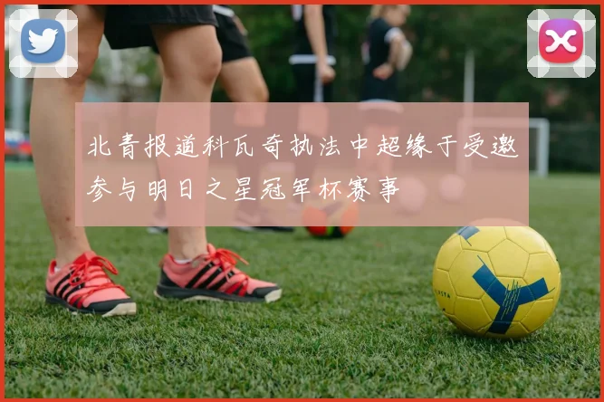 北青报道科瓦奇执法中超缘于受邀参与明日之星冠军杯赛事