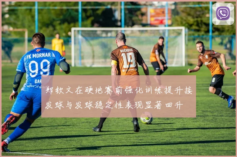 郑钦文在硬地赛前强化训练提升接发球与发球稳定性表现显著回升