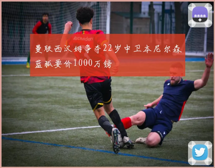 曼联西汉姆争夺22岁中卫本尼尔森蓝狐要价1000万镑