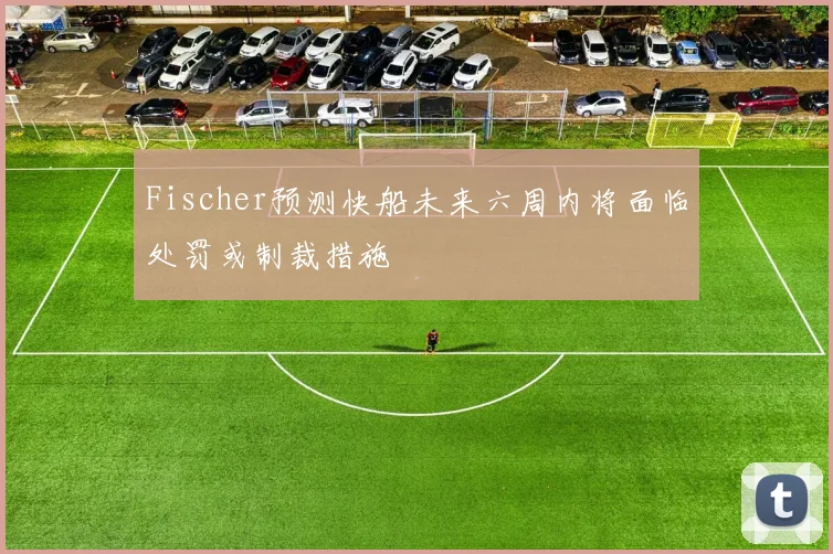Fischer预测快船未来六周内将面临处罚或制裁措施